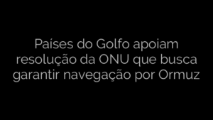 ​Países do Golfo apoiam resolução da ONU que busca garantir navegação por Ormuz 